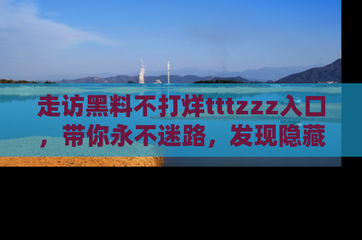 走访黑料不打烊tttzzz入口,带你永不迷路,发现隐藏的黑幕