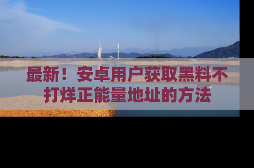 最新!安卓用户获取黑料不打烊正能量地址的方法