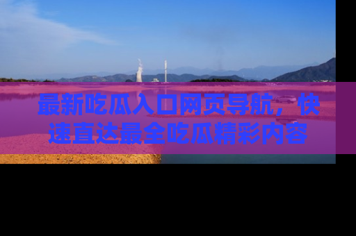 最新吃瓜入口网页导航,快速直达最全吃瓜精彩内容