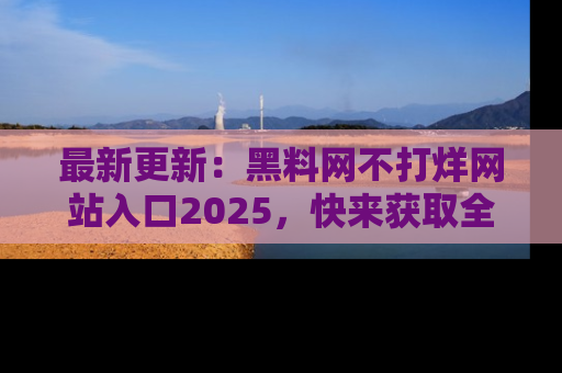 最新更新:黑料网不打烊网站入口2025,快来获取全新链接和网址!