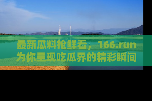 最新瓜料抢鲜看,166.run为你呈现吃瓜界的精彩瞬间!