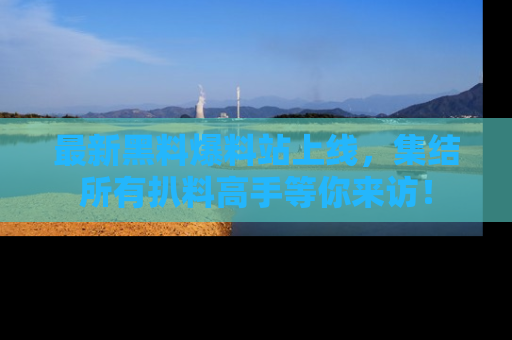 最新黑料爆料站上线,集结所有扒料高手等你来访!