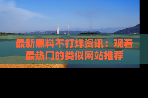最新黑料不打烊资讯:观看最热门的类似网站推荐