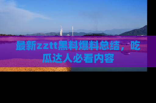 最新zztt黑料爆料总结,吃瓜达人必看内容