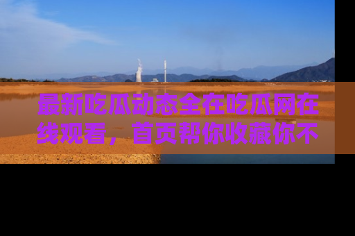 最新吃瓜动态全在吃瓜网在线观看,首页帮你收藏你不能错过的精彩!