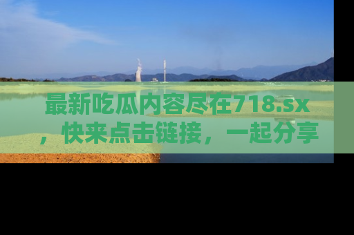 最新吃瓜内容尽在718.sx,快来点击链接,一起分享那些精彩瞬间!