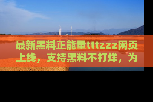 最新黑料正能量tttzzz网页上线,支持黑料不打烊,为你呈现丰富多彩的社会热议!