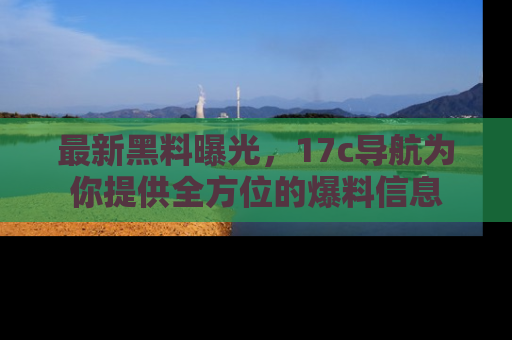 最新黑料曝光,17c导航为你提供全方位的爆料信息