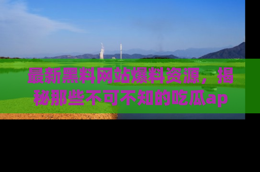 最新黑料网站爆料资源,揭秘那些不可不知的吃瓜app!