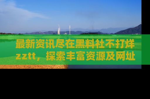 最新资讯尽在黑料社不打烊zztt,探索丰富资源及网址!
