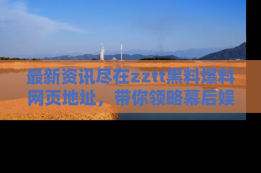 最新资讯尽在zztt黑料爆料网页地址,带你领略幕后娱乐圈的精彩瞬间!